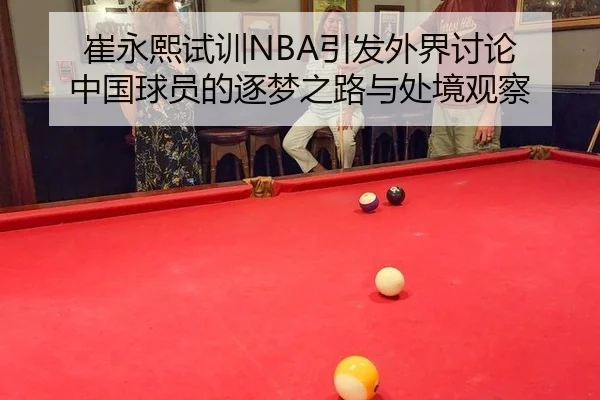 崔永熙试训NBA引发外界讨论 中国球员的逐梦之路与处境观察 - leyu
