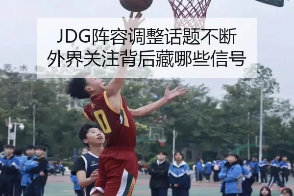 JDG阵容调整话题不断 外界关注背后藏哪些信号